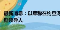 最新消息：以军称在约旦河西岸打死一名哈马斯领导人