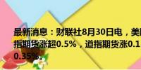 最新消息：财联社8月30日电，美股三大股指期货走高，纳指期货涨超0.5%，道指期货涨0.15%，标普500指数期货涨0.35%。