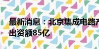 最新消息：北京集成电路产业基金登记成立 出资额85亿