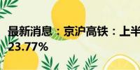 最新消息：京沪高铁：上半年净利润同比增长23.77%