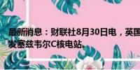 最新消息：财联社8月30日电，英国将提供55亿英镑用于开发塞兹韦尔C核电站。