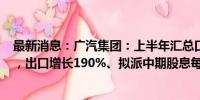 最新消息：广汽集团：上半年汇总口径总收入1811.42亿元，出口增长190%、拟派中期股息每10股0.3元