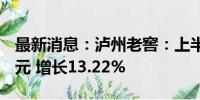 最新消息：泸州老窖：上半年净利润80.28亿元 增长13.22%