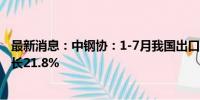 最新消息：中钢协：1-7月我国出口钢材6122.7万吨 同比增长21.8%