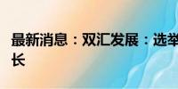 最新消息：双汇发展：选举万宏伟为公司董事长