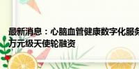 最新消息：心脑血管健康数字化服务提供商倍佐健康完成千万元级天使轮融资