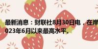 最新消息：财联社8月30日电，在岸人民币兑美元汇率升至2023年6月以来最高水平。