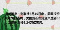 最新消息：财联社8月30日电，美国投资公司协会（ICI）的数据显示，8月28日当周，美国货币市场资产达到6.26万亿美元，继续创历史新高，之前一周报6.24万亿美元。