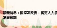 最新消息：国家发改委：将更大力度优化市场准入环境 提振发展预期