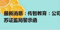 最新消息：传智教育：公司及相关人员收到江苏证监局警示函