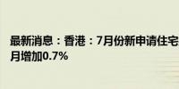 最新消息：香港：7月份新申请住宅按揭贷款个案较6月份按月增加0.7%