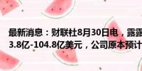 最新消息：财联社8月30日电，露露柠檬预计全年净营收103.8亿-104.8亿美元，公司原本预计107亿-108亿美元。
