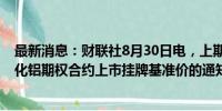 最新消息：财联社8月30日电，上期所发布铅、镍、锡和氧化铝期权合约上市挂牌基准价的通知。