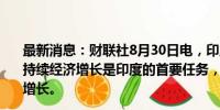 最新消息：财联社8月30日电，印度总理莫迪表示，实现可持续经济增长是印度的首要任务，要用绿色金融支持可持续增长。