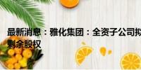 最新消息：雅化集团：全资子公司拟5500万元收购金恒公司剩余股权