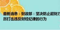 最新消息：财政部：坚决防止超财力出台政策、新上项目 严厉打击违反财经纪律的行为