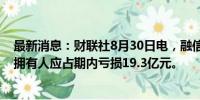 最新消息：财联社8月30日电，融信中国公告称上半年公司拥有人应占期内亏损19.3亿元。