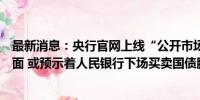 最新消息：央行官网上线“公开市场国债买卖业务公告”页面 或预示着人民银行下场买卖国债脚步渐进