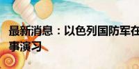 最新消息：以色列国防军在以北部举行联合军事演习