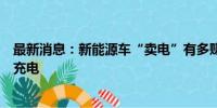 最新消息：新能源车“卖电”有多赚？多地试点车对桩反向充电