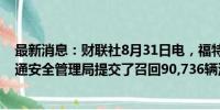 最新消息：财联社8月31日电，福特汽车向美国国家公路交通安全管理局提交了召回90,736辆汽车的申请。