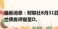 最新消息：财联社8月31日电，标普下调乌克兰债务评级至D。