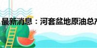 最新消息：河套盆地原油总产量突破300万吨