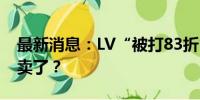 最新消息：LV“被打83折”，奢侈品这么难卖了？