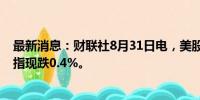 最新消息：财联社8月31日电，美股三大股指盘中转跌，道指现跌0.4%。