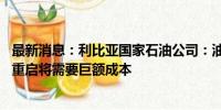 最新消息：利比亚国家石油公司：油田关闭与公司无关 油田重启将需要巨额成本