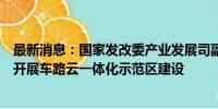 最新消息：国家发改委产业发展司副司长霍福鹏：支持地方开展车路云一体化示范区建设