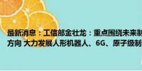 最新消息：工信部金壮龙：重点围绕未来制造、未来信息、未来材料等方向 大力发展人形机器人、6G、原子级制造等新领域新赛道