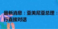 最新消息：亚美尼亚总理：希望同阿塞拜疆进行直接对话