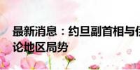 最新消息：约旦副首相与伊朗外长通电话 讨论地区局势