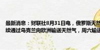 最新消息：财联社8月31日电，俄罗斯天然气工业股份公司表示，将继续通过乌克兰向欧洲输送天然气，周六输送量为4240万立方米。