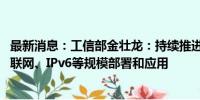 最新消息：工信部金壮龙：持续推进5G、千兆光网、移动物联网、IPv6等规模部署和应用