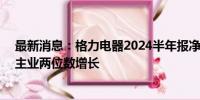 最新消息：格力电器2024半年报净利润141亿创历史新高 主业两位数增长