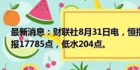 最新消息：财联社8月31日电，恒指期货夜盘收跌0.92%，报17785点，低水204点。