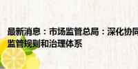 最新消息：市场监管总局：深化协同监管 建立健全平台经济监管规则和治理体系