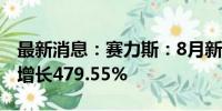 最新消息：赛力斯：8月新能源汽车销量同比增长479.55%