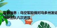 最新消息：乌空军称俄对乌多州发动空袭 俄军称一天内击退乌突击队六次进攻