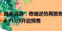 最新消息：奇瑞逆势再推燃油新车，全新瑞虎8 PLUS开启预售