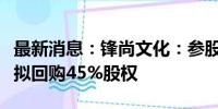 最新消息：锋尚文化：参股公司北特圣迪股东拟回购45%股权