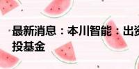 最新消息：本川智能：出资3000万元参设创投基金