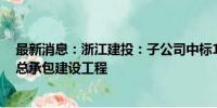 最新消息：浙江建投：子公司中标13.16亿元商业商务项目总承包建设工程