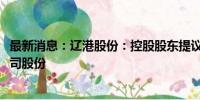 最新消息：辽港股份：控股股东提议4.2亿元-8.4亿元回购公司股份