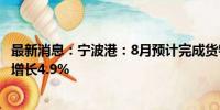 最新消息：宁波港：8月预计完成货物吞吐量9785万吨 同比增长4.9%