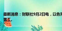 最新消息：财联社9月2日电，以色列政府请求法院阻止工会罢工。