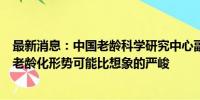 最新消息：中国老龄科学研究中心副主任党俊武：中国人口老龄化形势可能比想象的严峻