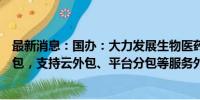 最新消息：国办：大力发展生物医药研发外包、数字制造外包，支持云外包、平台分包等服务外包新模式